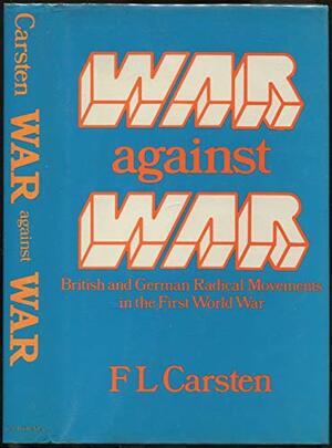 War Against War: British and German Radical Movements in the First World War by Francis L. Carsten