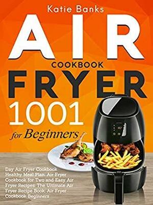 Air Fryer Cookbook for Beginners: 1001 Day Air Fryer Cookbook Healthy Meal Plan: Air Fryer Cookbook for Two and Easy Air Fryer Recipes: The Ultimate Air ... Recipe Book: Air Fryer Cookbook Beginners by Katie Banks