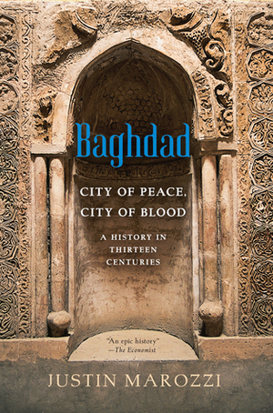 Baghdad: City of Peace, City of Blood--A History in Thirteen Centuries by Justin Marozzi