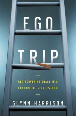 Ego Trip: Rediscovering Grace in a Culture of Self-Esteem by Glynn Harrison