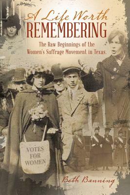 A Life Worth Remembering: The Raw Beginnings of the Women's Suffrage Movement in Texas. by Beth Banning