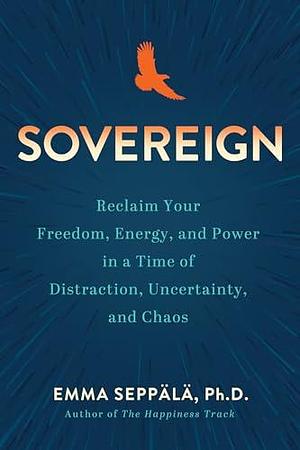 Sovereign: Reclaim Your Freedom, Energy, and Power in a Time of Distraction, Uncertainty, a nd Chaos by Emma Seppälä, Emma Seppälä