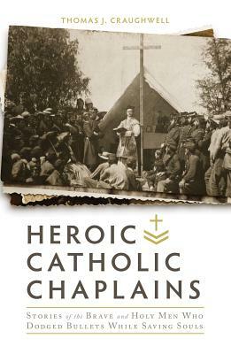 Heroic Catholic Chaplains: Stories of the Brave and Holy Men Who Dodged Bullets While Saving Souls by Thomas J. Craughwell