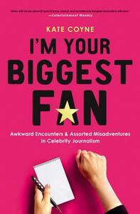 I'm Your Biggest Fan: Awkward Encounters and Assorted Misadventures in Celebrity Journalism by Kate Coyne