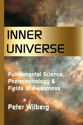 Inner Universe: Fundamental Science, Phenomenology & Fields of Awareness by Peter Wilberg