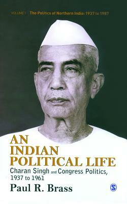 An Indian Political Life: Charan Singh and Congress Politics, 1937 to 1961 by Paul R. Brass