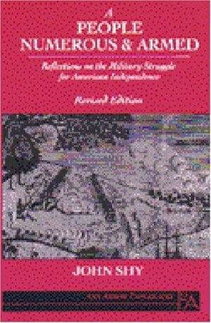 A People Numerous and Armed: Reflections on the Military Struggle for American Independence by John W. Shy