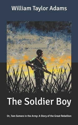 The Soldier Boy: Or, Tom Somers in the Army: A Story of the Great Rebellion by William Taylor Adams