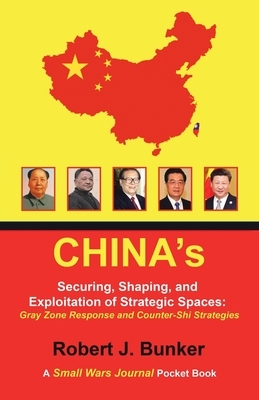 China's Securing, Shaping, and Exploitation of Strategic Spaces: Gray Zone Response and Counter-Shi Strategies: A Small Wars Journal Pocket Book by Robert J. Bunker
