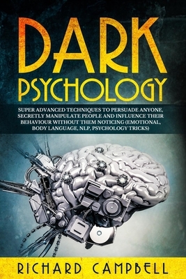 Dark Psychology: Super Advanced Techniques to Persuade Anyone, Secretly Manipulate People and Influence Their Behaviour Without Them No by Richard Campbell