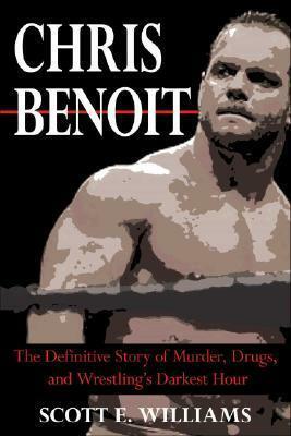 Chris Benoit: The Definitive Story Of Murder, Drugs And Wrestling's Darkest Hour by Scott E. Williams
