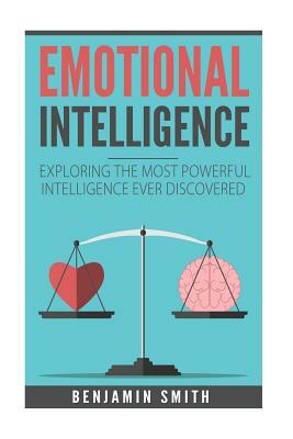 Emotional Intelligence: Exploring the Most Powerful Intelligence Ever Discovere by Benjamin Smith