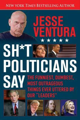 Sh*t Politicians Say: The Funniest, Dumbest, Most Outrageous Things Ever Uttered by Our "leaders]skyhorse Publishing]bc]b102]07/12/2016]pol0 by Jesse Ventura
