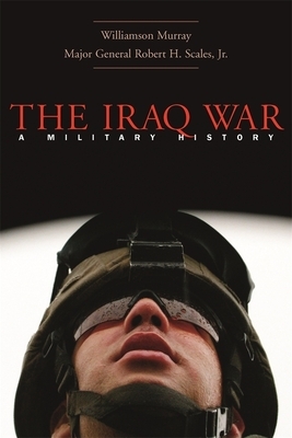 The Iraq War: A Military History by Robert H. Scales, Williamson Murray