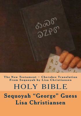 The New Testament Cherokee Translation From Sequoyah by Lisa Christiansen: Holy Bible by Lisa Christine Christiansen, Sequoyah George Guess