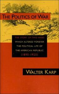 Politics of War: The Story of Two Wars Which Altered Forever the Political Life of the American Republic by Walter Karp