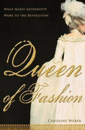 Queen of Fashion: What Marie Antoinette Wore to the Revolution by Caroline Weber