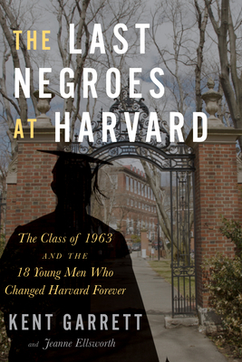 The Last Negroes at Harvard: The Class of 1963 and the 18 Young Men Who Changed Harvard Forever by Jeanne Ellsworth, Kent Garrett