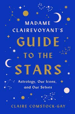 Madame Clairevoyant's Guide to the Stars: Astrology, Our Icons, and Our Selves by Claire Comstock-Gay