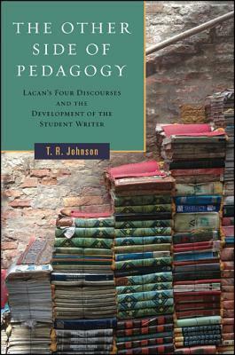 The Other Side of Pedagogy: Lacan's Four Discourses and the Development of the Student Writer by T.R. Johnson