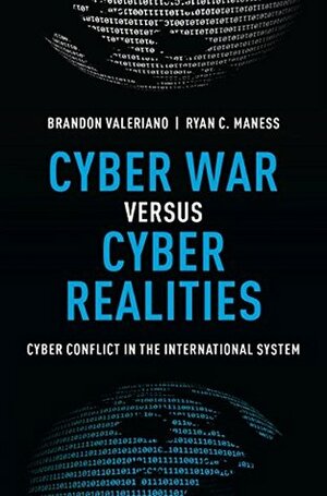 Cyber War versus Cyber Realities: Cyber Conflict in the International System by Ryan C. Maness, Brandon Valeriano