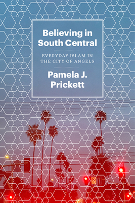 Believing in South Central: Everyday Islam in the City of Angels by Pamela J. Prickett