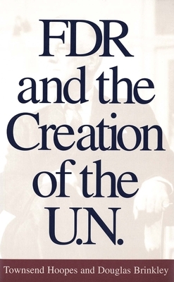 FDR and the Creation of the U.N. by Douglas Brinkley, Townsend Hoopes