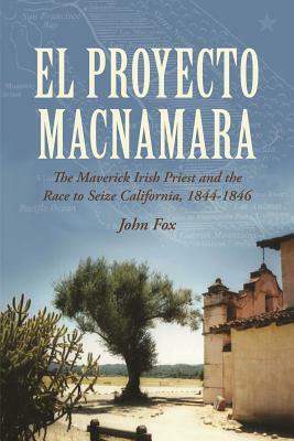 El Proyecto MacNamara: The Maverick Irish Priest and the Race to Seize California, 1844-1846 by John Fox