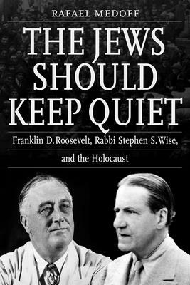 The Jews Should Keep Quiet: Franklin D. Roosevelt, Rabbi Stephen S. Wise, and the Holocaust by Rafael Medoff