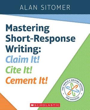 Mastering Short-Response Writing: Claim It! Cite It! Cement It! by Alan Sitomer