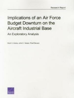 Implications of an Air Force Budget Downturn on the Aircraft Industrial Base: An Exploratory Analysis by Paul DeLuca, Mark V. Arena, John C. Graser