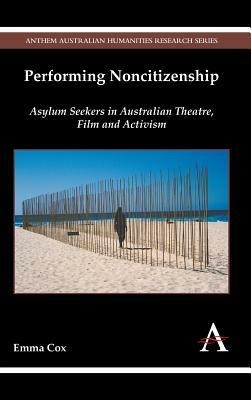 Performing Noncitizenship: Asylum Seekers in Australian Theatre, Film and Activism by Emma Cox