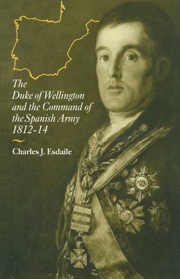 The Duke of Wellington and the Command of the Spanish Army, 1812-14 by Charles J. Esdaile