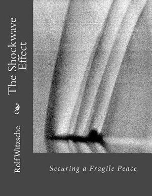 The Shockwave Effect: Securing a Fragile Peace by Rolf A. F. Witzsche