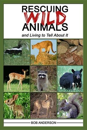 Rescuing Wild Animals and Living to Tell About It by Bob Anderson