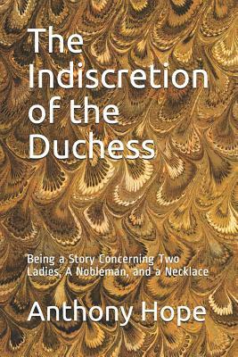 The Indiscretion of the Duchess: Being a Story Concerning Two Ladies, a Nobleman, and a Necklace by Anthony Hope