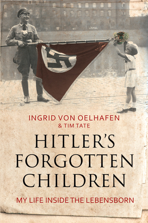 Hitler's Forgotten Children: My Life Inside The Lebensborn by Ingrid Von Oelhafen, Tim Tate