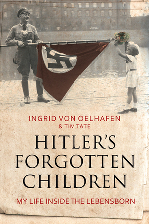 Hitler's Forgotten Children: My Life Inside The Lebensborn by Tim Tate, Ingrid Von Oelhafen