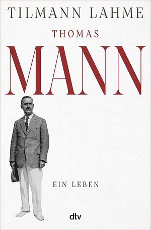Thomas Mann: Ein Leben by Tilmann Lahme