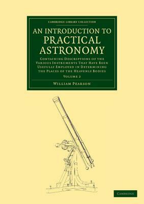 An Introduction to Practical Astronomy: Volume 2: Containing Descriptions of the Various Instruments That Have Been Usefully Employed in Determining by William Pearson