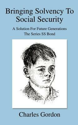 Bringing Solvency To Social Security: A Solution For Future GenerationsThe Series SS Bond by Charles Gordon