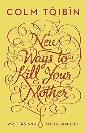 New Ways to Kill Your Mother: Writers and Their Families by Colm Tóibín