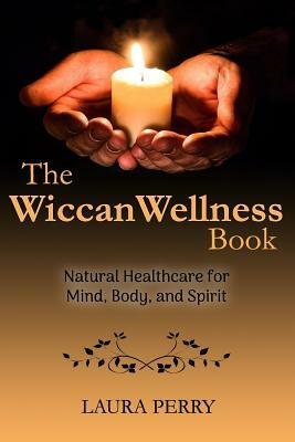 The Wiccan Wellness Book: Natural Healthcare for Mind, Body, and Spirit by Laura Perry
