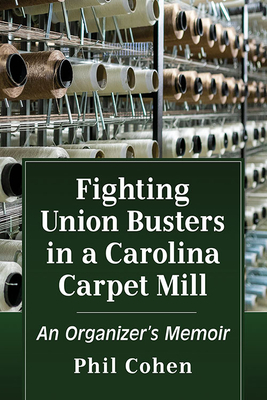 Fighting Union Busters in a Carolina Carpet Mill: An Organizer's Memoir by Phil Cohen