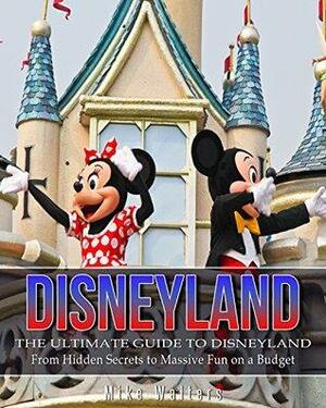 Disneyland: The Ultimate Guide to Disneyland - From Hidden Secrets to Massive Fun on a Budget by Mike Walters
