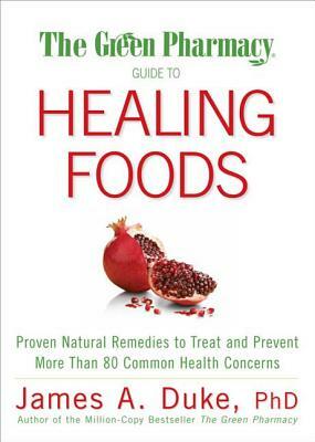 The Green Pharmacy Guide to Healing Foods: Proven Natural Remedies to Treat and Prevent More Than 80 Common Health Concerns by James A. Duke