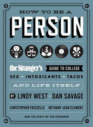 How to Be a Person: The Stranger's Guide to College, Sex, Intoxicants, Tacos, and Life Itself by Christopher Frizzelle, Bethany Jean Clement, The Stranger, Lindy West