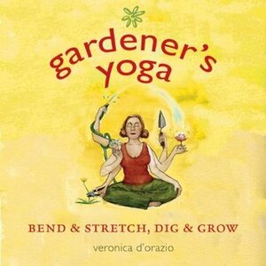 Gardener's Yoga: Bend & Stretch, Dig & Grow by Veronica D'Orazio
