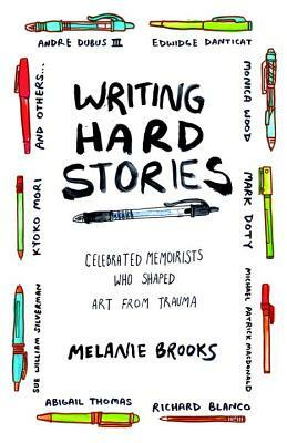 Writing Hard Stories: Celebrated Memoirists Who Shaped Art from Trauma by Melanie Brooks