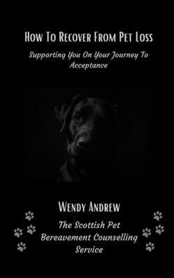 How To Recover From Pet Loss: Supporting You On Your Journey To Acceptance by Wendy Andrew